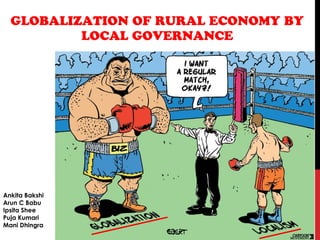 GLOBALIZATION OF RURAL ECONOMY BY
LOCAL GOVERNANCE

Ankita Bakshi
Arun C Babu
Ipsita Shee
Puja Kumari
Mani Dhingra

 