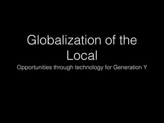 Globalization of the
Local
Opportunities through technology for Generation Y

 