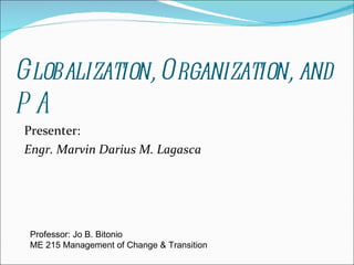 Globalization, Organization, and PA ,[object Object],[object Object],Professor: Jo B. Bitonio ME 215 Management of Change & Transition 