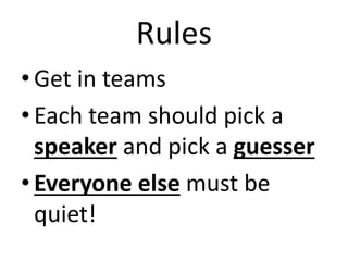 Rules
• Get in teams
• Each team should pick a
speaker and pick a guesser
• Everyone else must be
quiet!