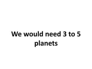 We would need 3 to 5
planets