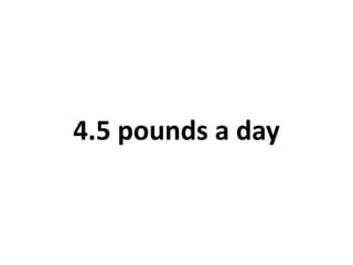 4.5 pounds a day