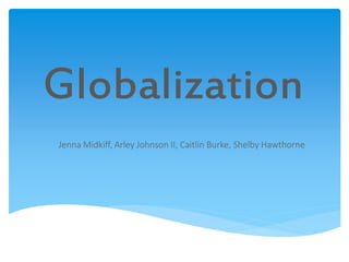 Globalization
Jenna Midkiff, Arley Johnson II, Caitlin Burke, Shelby Hawthorne
 