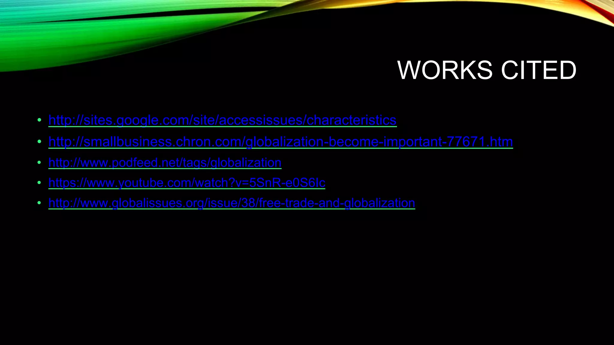 WORKS CITED
• http://sites.google.com/site/accessissues/characteristics
• http://smallbusiness.chron.com/globalization-become-important-77671.htm
• http://www.podfeed.net/tags/globalization
• https://www.youtube.com/watch?v=5SnR-e0S6Ic
• http://www.globalissues.org/issue/38/free-trade-and-globalization
 