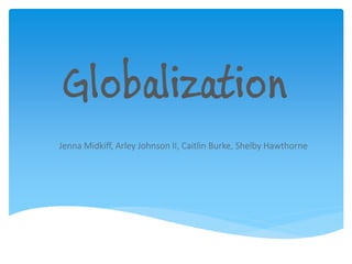 Globalization
Jenna Midkiff, Arley Johnson II, Caitlin Burke, Shelby Hawthorne
 