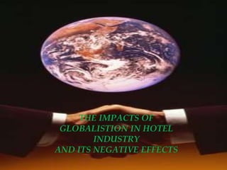 THE IMPACTS OF
GLOBALISTION IN HOTEL
INDUSTRY
AND ITS NEGATIVE EFFECTS
 