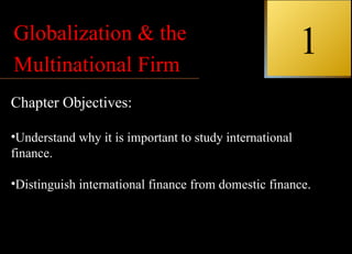 Globalization & the
Multinational Firm
                    INTERNATIONAL                        1
                         FINANCIAL
                                          MANAGEMENT
Chapter Objectives:

•Understand why it is important to study international
finance.

•Distinguish international finance from domestic finance.
                                                 EUN / RESNICK
                         Second Edition
 