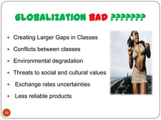 Globalization bad ???????
  Creating Larger Gaps in Classes

  Conflicts between classes

  Environmental degradation

  Threats to social and cultural values

    Exchange rates uncertainties

    Less reliable products

10
 