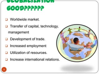 Globalization
     good??????
     Worldwide market.

     Transfer of capital, technology,
     management
     Development of trade.

     Increased employment

     Utilization of resources.

     Increase international relations.


9
 