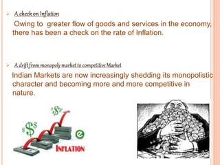 
Owing to greater flow of goods and services in the economy,
there has been a check on the rate of Inflation.

Indian Markets are now increasingly shedding its monopolistic
character and becoming more and more competitive in
nature.
 