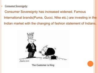 
Consumer Sovereignty has increased widened. Famous
International brands(Puma, Gucci, Nike etc.) are investing in the
Indian market with the changing of fashion statement of Indians.
 