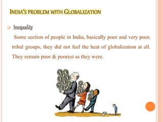 
Some section of people in India, basically poor and very poor,
tribal groups, they did not feel the heat of globalization at all.
They remain poor & poorest as they were.
 