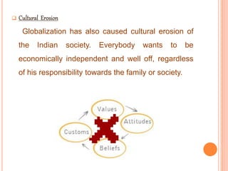 
Globalization has also caused cultural erosion of
the Indian society. Everybody wants to be
economically independent and well off, regardless
of his responsibility towards the family or society.
 