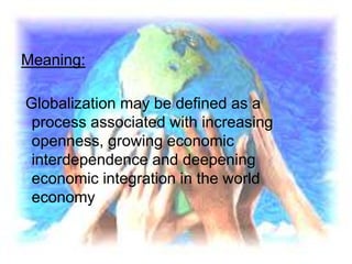 Meaning:
Globalization may be defined as a
process associated with increasing
openness, growing economic
interdependence and deepening
economic integration in the world
economy
 