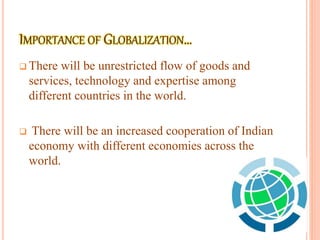  There will be unrestricted flow of goods and
services, technology and expertise among
different countries in the world.
 There will be an increased cooperation of Indian
economy with different economies across the
world.
 