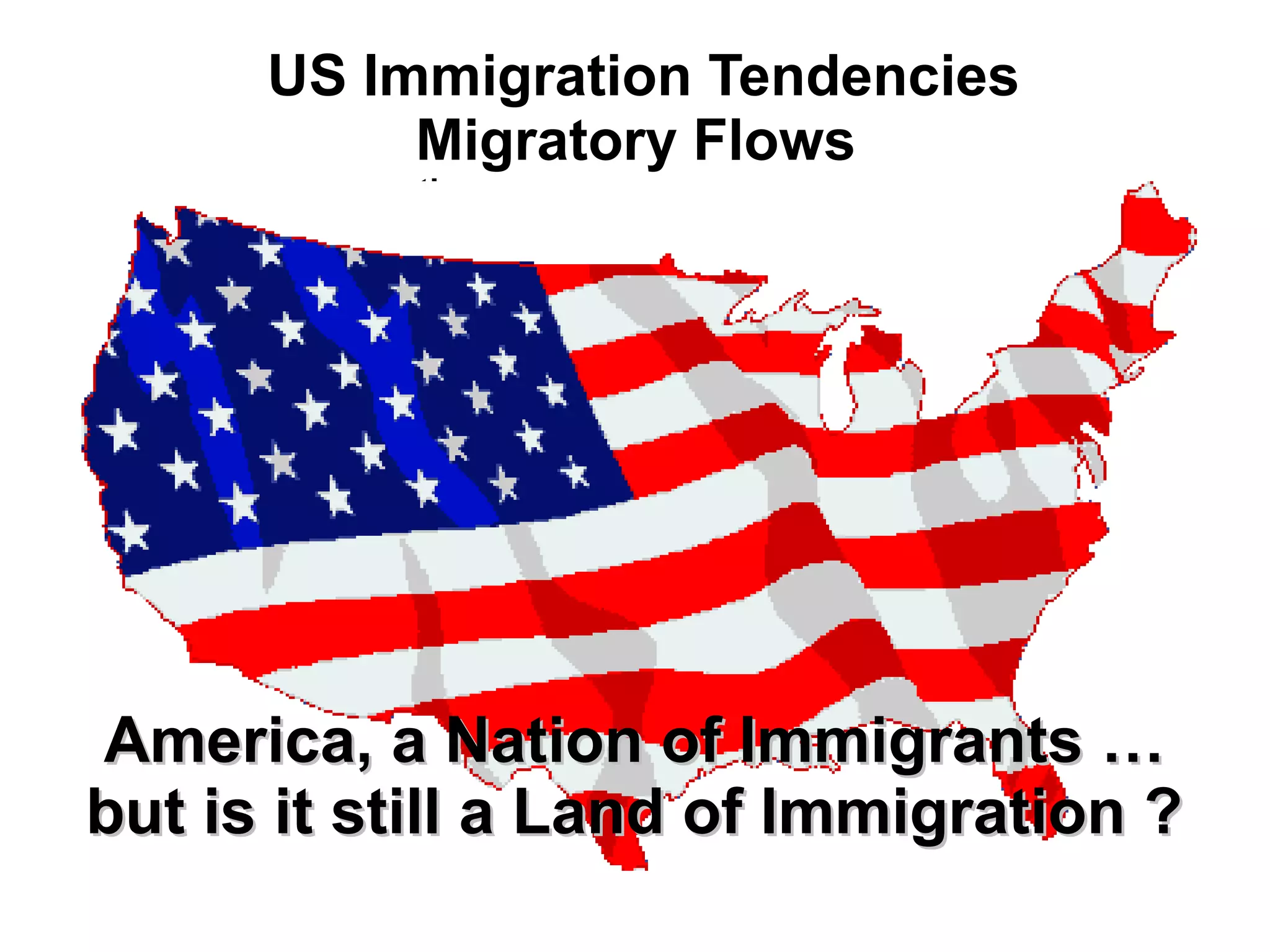 US Immigration Tendencies
Migratory Flows
19th
Century to Today
America, a Nation of Immigrants …America, a Nation of Immigrants …
but is it still a Land of Immigration ?but is it still a Land of Immigration ?
 