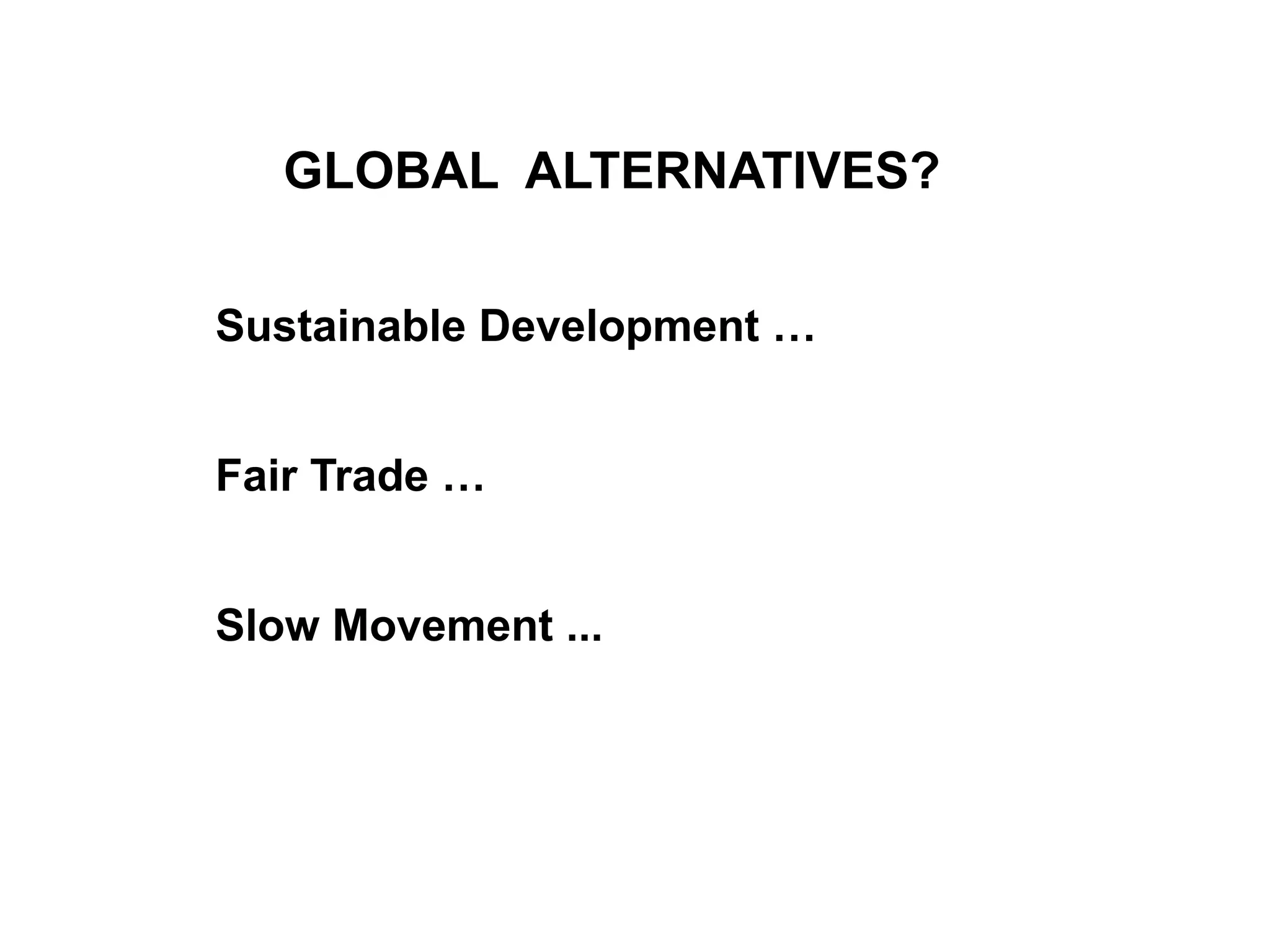 GLOBAL ALTERNATIVES?
Sustainable Development …
Fair Trade …
Slow Movement ...
 