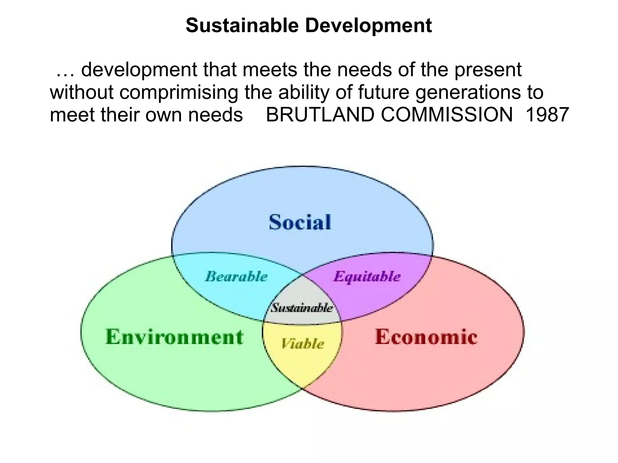 Sustainable Development
… development that meets the needs of the present
without comprimising the ability of future generations to
meet their own needs BRUTLAND COMMISSION 1987
 