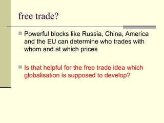 free trade? Powerful blocks like Russia, China, America and the EU can determine who trades with whom and at which prices Is that helpful for the free trade idea which globalisation is supposed to develop? 