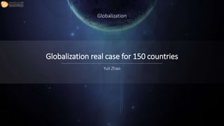 Globalization real case for 150 countries
Yuli Zhao
Globalization
 