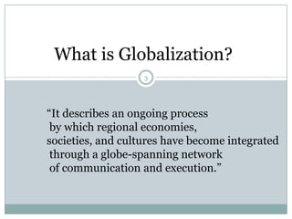 What is Globalization?“It describes an ongoing process by which regional economies, societies, and cultures have become integrated through a globe-spanning network of communication and execution.”3