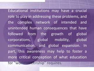 Cultural LevelGlobal changes in culture deeply affect educational policies, practices, and institutions. Particularly in advanced industrial societies, for instance, the question of "multiculturalism" takes on a special meaning in a global context. 