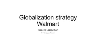 Globalization strategy
      Walmart
       Pradeep Loganathan
          © Pradeeploganathan.com
 