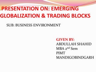 PRESENTATION ON: EMERGING GLOBALIZATION & TRADING BLOCKS SUB: BUSINESS ENVIRONMENT GIVEN BY: ABDULLAH SHAHID MBA 2ndSem PIMT MANDIGOBINDGARH 