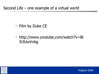 Second Life – one example of a virtual world Film by Duke CE http://www.youtube.com/watch?v=Bi5i3UwVvbg Teigland 2008 