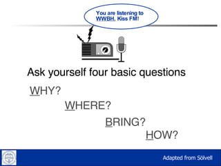 W HY? Ask yourself four basic questions H OW? B RING? W HERE? You are listening to  WWBH , Kiss FM! Adapted from Sölvell 
