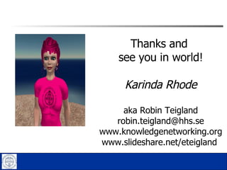 Thanks and  see you in world! Karinda Rhode aka Robin Teigland [email_address] www.knowledgenetworking.org www.slideshare.net/eteigland  