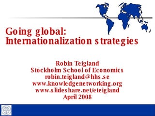 Going global:  Internationalization strategies Robin Teigland Stockholm School of Economics [email_address] www.knowledgenetworking.org www.slideshare.net/eteigland April 2008 
