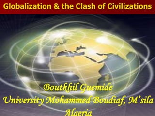 Globalization & the Clash of Civilizations
Boutkhil Guemide
University Mohammed Boudiaf, M’sila
Algeria
 