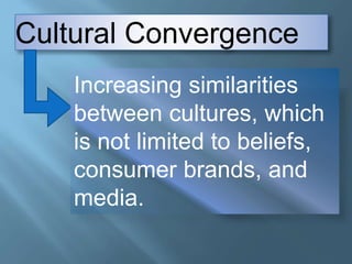 Cultural Convergence
Increasing similarities
between cultures, which
is not limited to beliefs,
consumer brands, and
media.
 