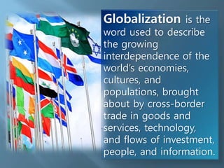 Globalization is the
word used to describe
the growing
interdependence of the
world’s economies,
cultures, and
populations, brought
about by cross-border
trade in goods and
services, technology,
and flows of investment,
people, and information.
 