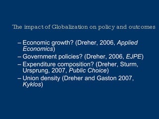 The impact of Globalization on policy and outcomes Economic growth? (Dreher, 2006,  Applied Economics ) Government policies? (Dreher, 2006,  EJPE ) Expenditure composition? (Dreher, Sturm, Ursprung, 2007,  Public Choice ) Union density (Dreher and Gaston 2007,  Kyklos ) 