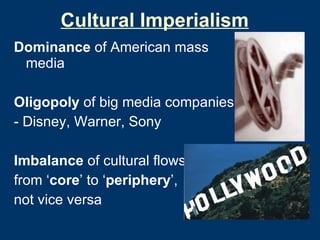 Cultural Imperialism Dominance  of American mass media Oligopoly  of big media companies: - Disney, Warner, Sony Imbalance  of cultural flows: from ‘ core ’ to ‘ periphery ’,  not vice versa 