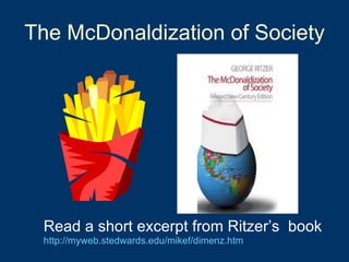 The McDonaldization of Society Read a short excerpt from Ritzer’s  book   http://myweb.stedwards.edu/mikef/dimenz.htm 