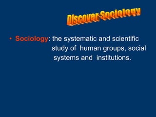 Sociology : the systematic and scientific study of  human groups, social  systems and  institutions. Discover Sociology 