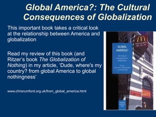 Global America?: The Cultural  Consequences of Globalization   This important book takes a critical look at the relationship between America and globalization Read my review of this book (and Ritzer’s book  The Globalization of Nothing ) in my article, ‘Dude, where's my country? from global America to global nothingness’  www.chrisrumford.org.uk/from_global_america.html 