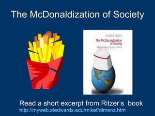 The McDonaldization of Society Read a short excerpt from Ritzer’s  book   http://myweb.stedwards.edu/mikef/dimenz.htm 