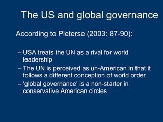 The US and global governance According to Pieterse (2003: 87-90): USA treats the UN as a rival for world leadership The UN is perceived as un-American in that it follows a different conception of world order ‘ global governance’ is a non-starter in conservative American circles 