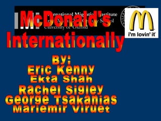 McDonald's  Internationally By: Eric Kenny Ekta Shah Rachel Sigley George Tsakanias Mariemir Viruet 