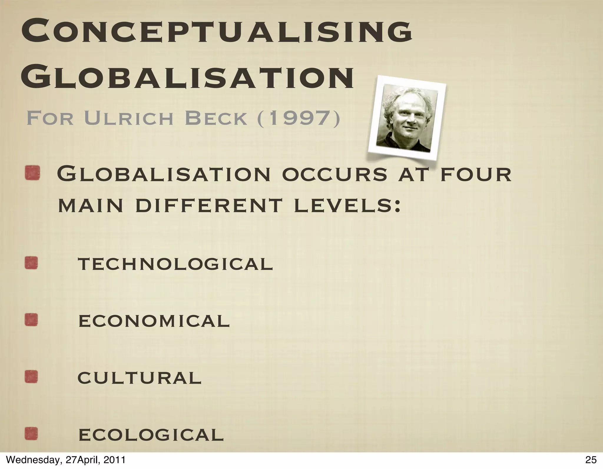 Conceptualising
  Globalisation
   For Ulrich Beck (1997)

          Globalisation occurs at four
          main different levels:
              technological

              economical

              cultural

              ecological
Wednesday, 27April, 2011                 25
 