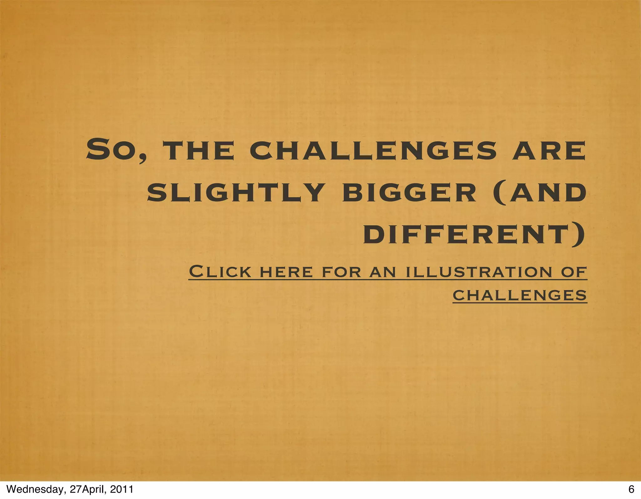 So, the challenges are
                 slightly bigger (and
                           different)
                           Click here for an illustration of
                                                 challenges




Wednesday, 27April, 2011                                       6
 