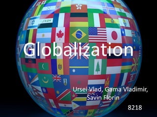 Globalization
Ursei Vlad, Gama Vladimir,
Savin Florin
8218
 