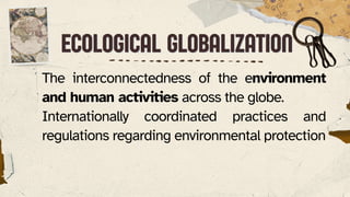 ECOLOGICAL GLOBALIZATION
ECOLOGICAL GLOBALIZATION
The interconnectedness of the environment
and human activities across the globe.
Internationally coordinated practices and
regulations regarding environmental protection
 
