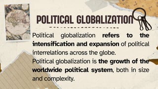 POLITICAL GLOBALIZATION
POLITICAL GLOBALIZATION
Political globalization refers to the
intensification and expansion of political
interrelations across the globe.
Political globalization is the growth of the
worldwide political system, both in size
and complexity.
 
