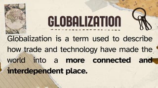 GLOBALIZATION
GLOBALIZATION
Globalization is a term used to describe
how trade and technology have made the
world into a more connected and
interdependent place.
 