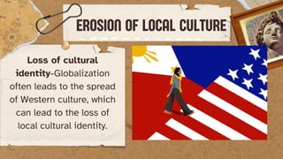 Loss of cultural
identity-Globalization
often leads to the spread
of Western culture, which
can lead to the loss of
local cultural identity.
EROSION OF LOCAL CULTURE
 